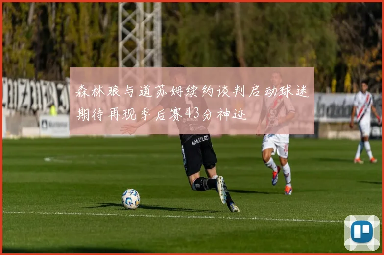 森林狼与道苏姆续约谈判启动球迷期待再现季后赛43分神迹