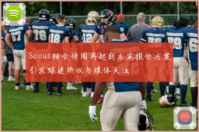 Scout转会传闻再起新东家报价方案引发球迷热议与媒体关注