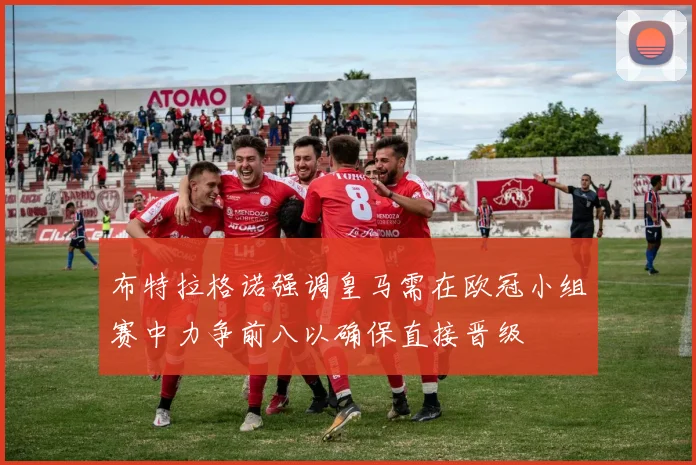 布特拉格诺强调皇马需在欧冠小组赛中力争前八以确保直接晋级