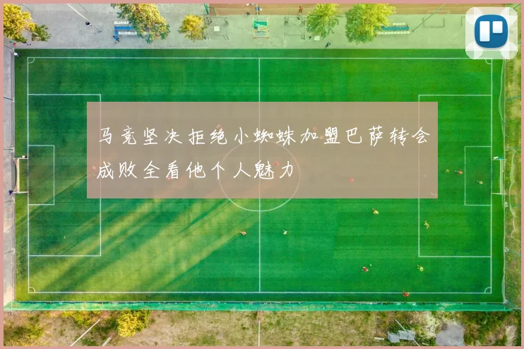 马竞坚决拒绝小蜘蛛加盟巴萨转会成败全看他个人魅力